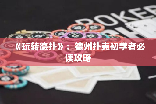 《玩转德扑》：德州扑克初学者必读攻略