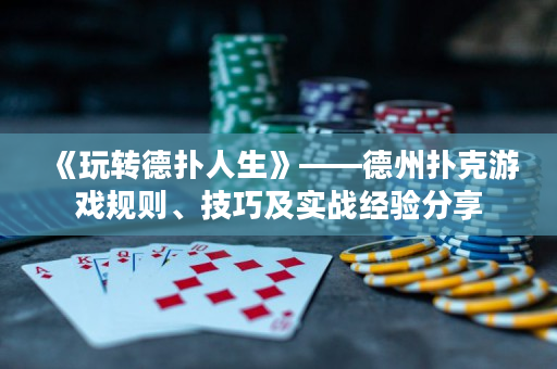 《玩转德扑人生》——德州扑克游戏规则、技巧及实战经验分享