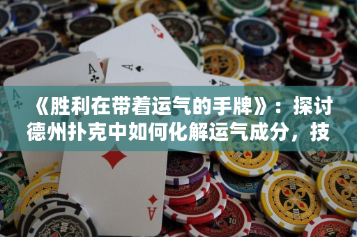 《胜利在带着运气的手牌》：探讨德州扑克中如何化解运气成分，技能的重要性和策略的影响