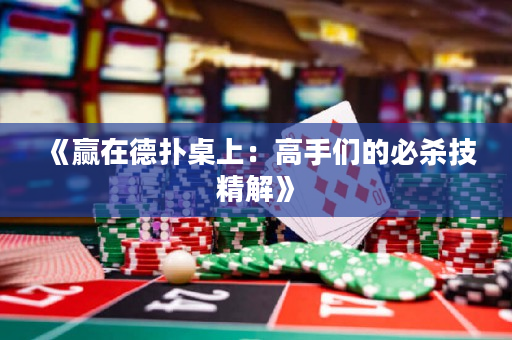 《赢在德扑桌上：高手们的必杀技精解》