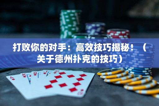 打败你的对手：高效技巧揭秘！（关于德州扑克的技巧）