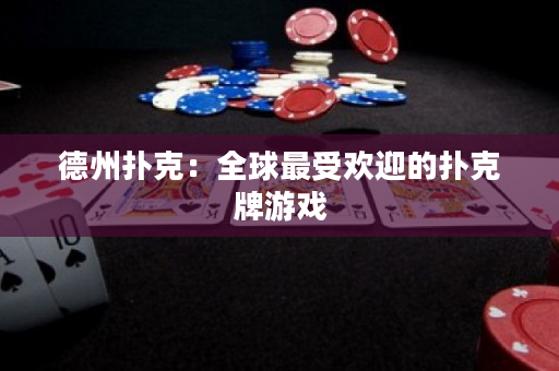 德州扑克：全球最受欢迎的扑克牌游戏