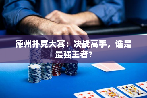 德州扑克大赛：决战高手，谁是最强王者？