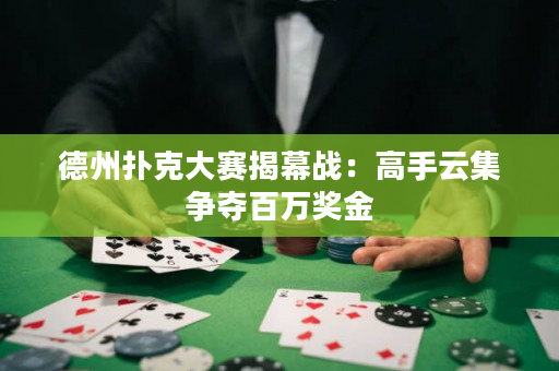 德州扑克大赛揭幕战：高手云集争夺百万奖金