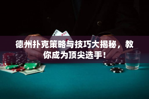德州扑克策略与技巧大揭秘，教你成为顶尖选手！