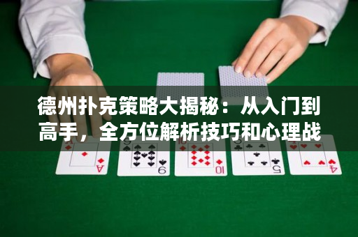 德州扑克策略大揭秘：从入门到高手，全方位解析技巧和心理战略