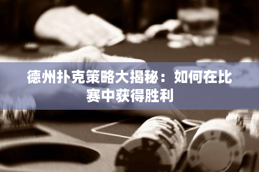 德州扑克策略大揭秘：如何在比赛中获得胜利