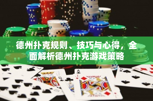 德州扑克规则、技巧与心得，全面解析德州扑克游戏策略