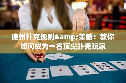 德州扑克规则&策略：教你如何成为一名顶尖扑克玩家