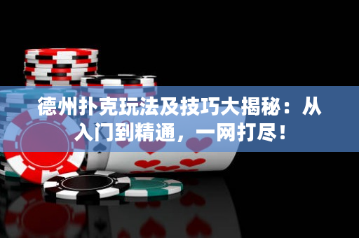 德州扑克玩法及技巧大揭秘：从入门到精通，一网打尽！