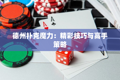 德州扑克魔力：精彩技巧与高手策略
