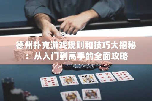 德州扑克游戏规则和技巧大揭秘：从入门到高手的全面攻略