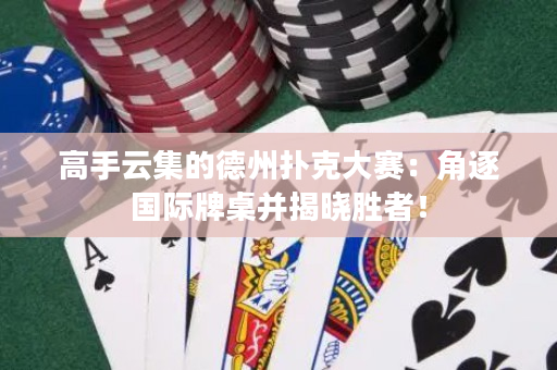 高手云集的德州扑克大赛：角逐国际牌桌并揭晓胜者！