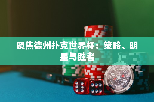 聚焦德州扑克世界杯：策略、明星与胜者