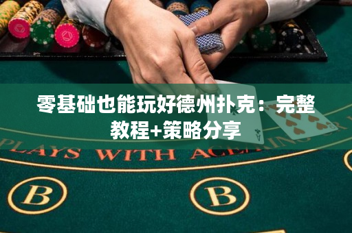 零基础也能玩好德州扑克：完整教程+策略分享