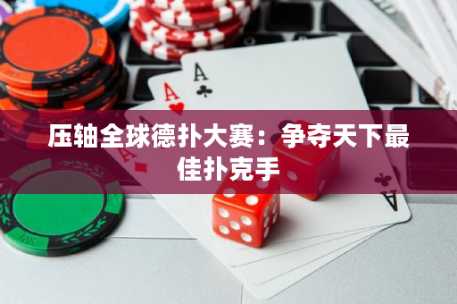 压轴全球德扑大赛：争夺天下最佳扑克手