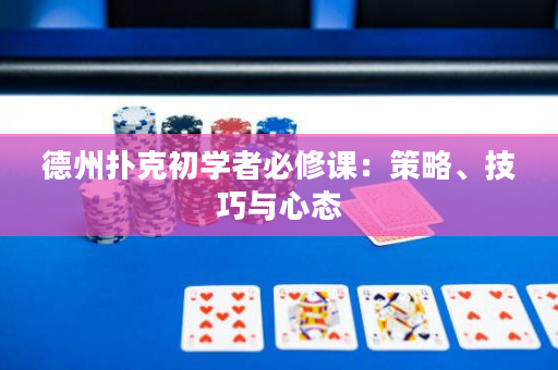 德州扑克初学者必修课：策略、技巧与心态