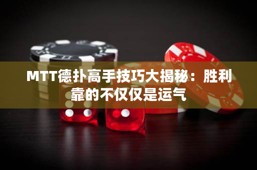 MTT德扑高手技巧大揭秘：胜利靠的不仅仅是运气