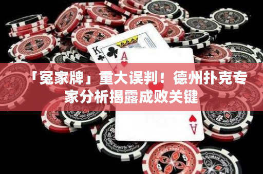「冤家牌」重大误判！德州扑克专家分析揭露成败关键