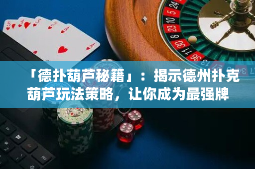 「德扑葫芦秘籍」：揭示德州扑克葫芦玩法策略，让你成为最强牌手！