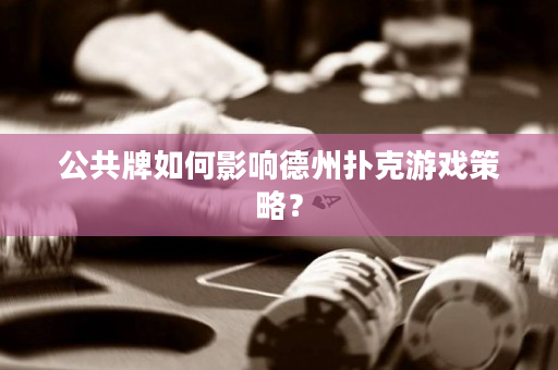 公共牌如何影响德州扑克游戏策略？