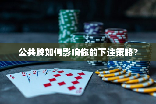 公共牌如何影响你的下注策略？
