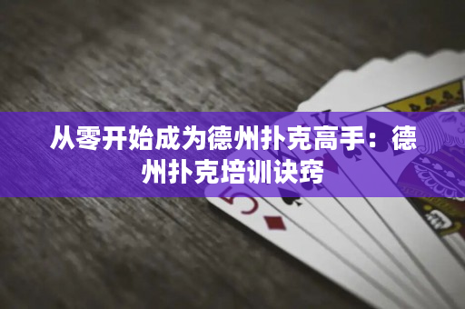 从零开始成为德州扑克高手：德州扑克培训诀窍