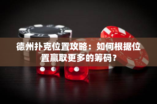 德州扑克位置攻略：如何根据位置赢取更多的筹码？