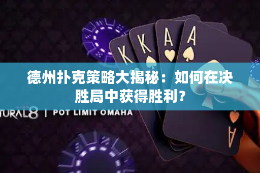 德州扑克策略大揭秘：如何在决胜局中获得胜利？