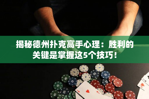 揭秘德州扑克高手心理：胜利的关键是掌握这5个技巧！