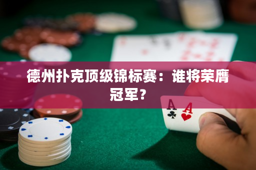 德州扑克顶级锦标赛：谁将荣膺冠军？
